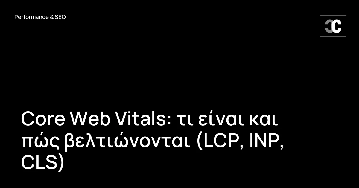 Core Web Vitals: τι είναι και πώς βελτιώνονται (LCP, INP, CLS)