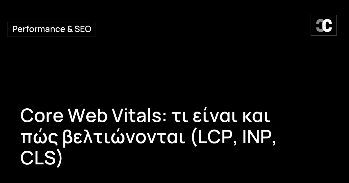 Core Web Vitals: τι είναι και πώς βελτιώνονται (LCP, INP, CLS)