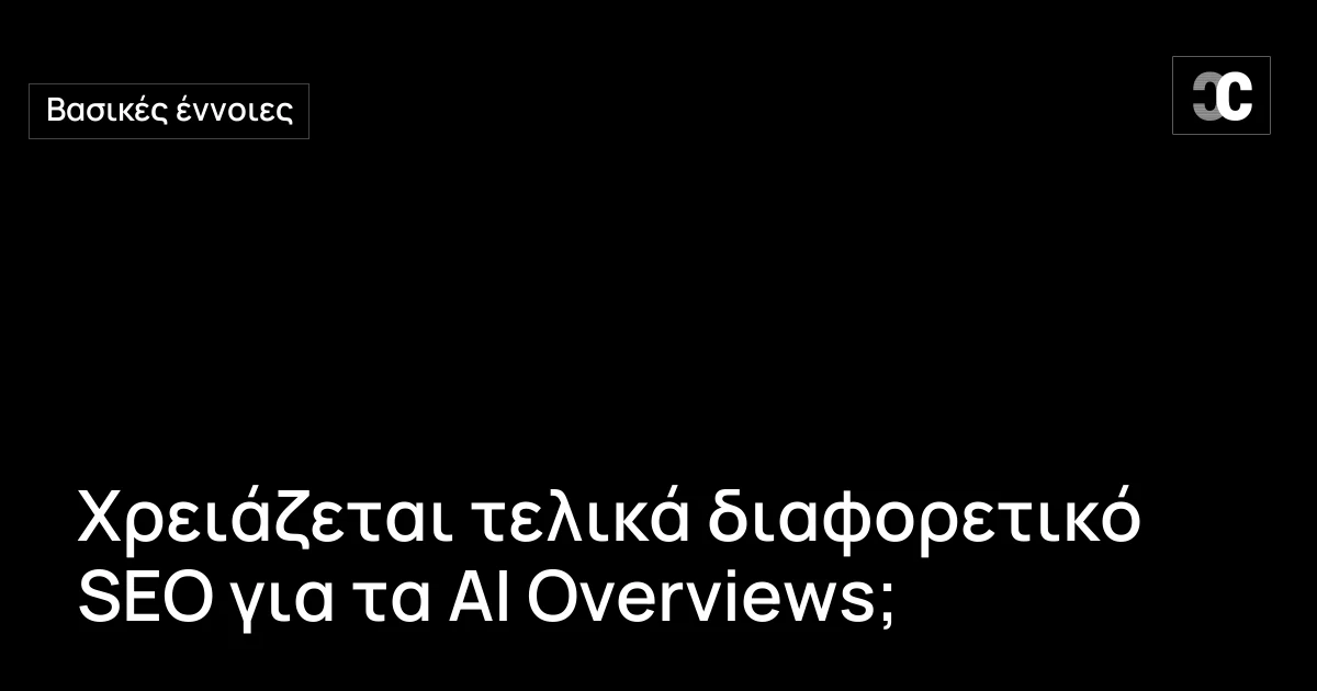 Χρειάζεται τελικά διαφορετικό SEO για τα AI Overviews;