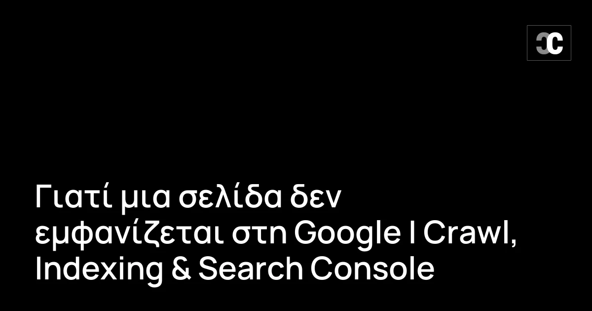 Γιατί μια σελίδα δεν εμφανίζεται στη Google | Crawl, Indexing & Search Console