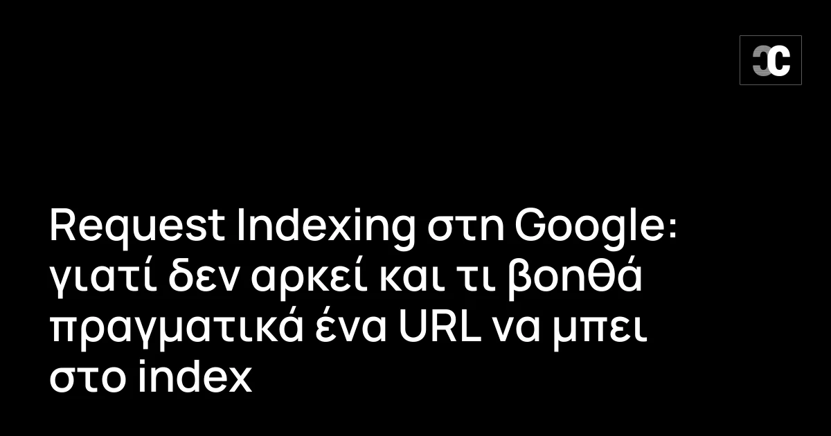 Request Indexing στη Google: γιατί δεν αρκεί και τι βοηθά πραγματικά ένα URL να μπει στο index