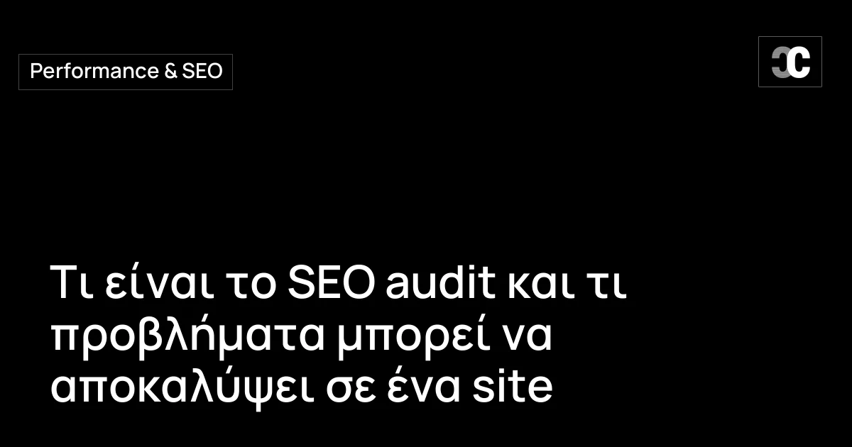 Τι είναι το SEO audit και τι προβλήματα μπορεί να αποκαλύψει σε ένα site
