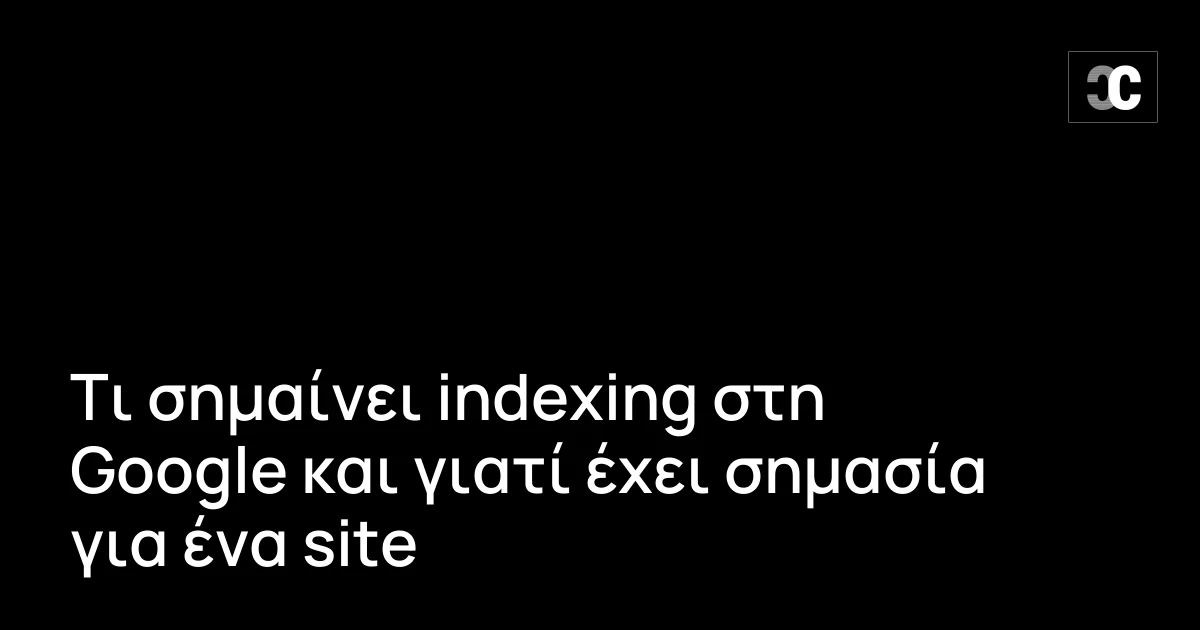 Τι σημαίνει indexing στη Google και γιατί έχει σημασία για ένα site
