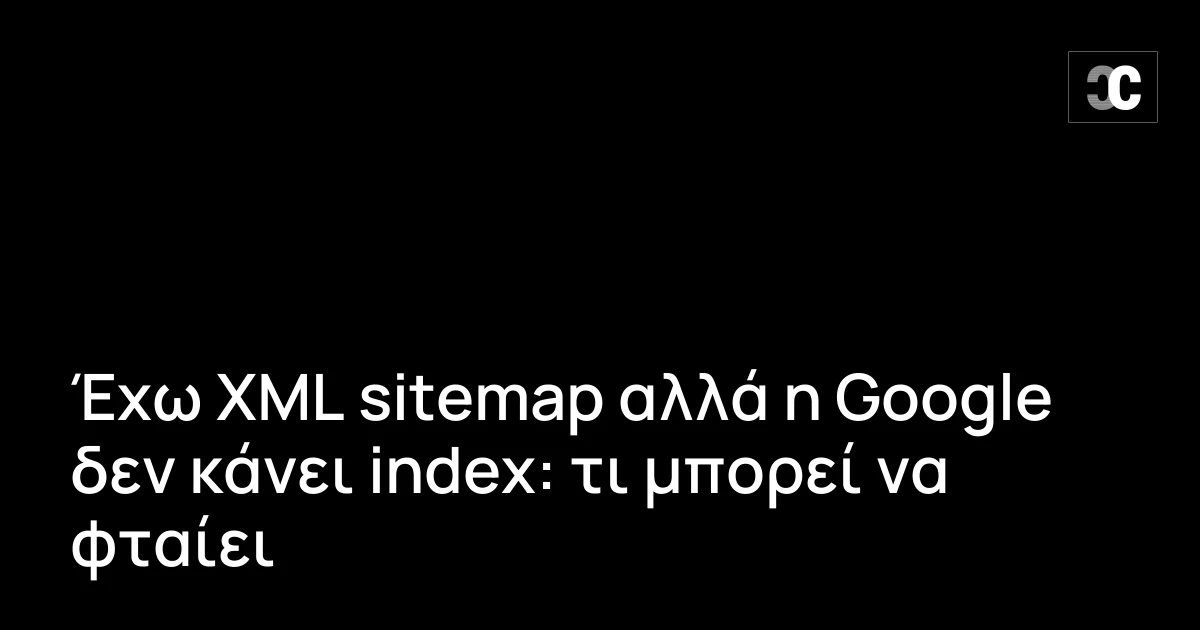 Έχω XML sitemap αλλά η Google δεν κάνει index: τι μπορεί να φταίει