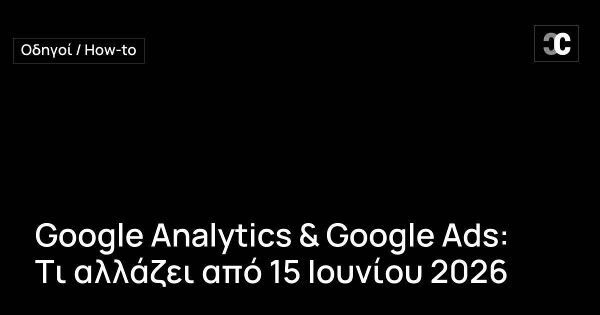 Google Analytics & Google Ads: Τι αλλάζει από 15 Ιουνίου 2026
