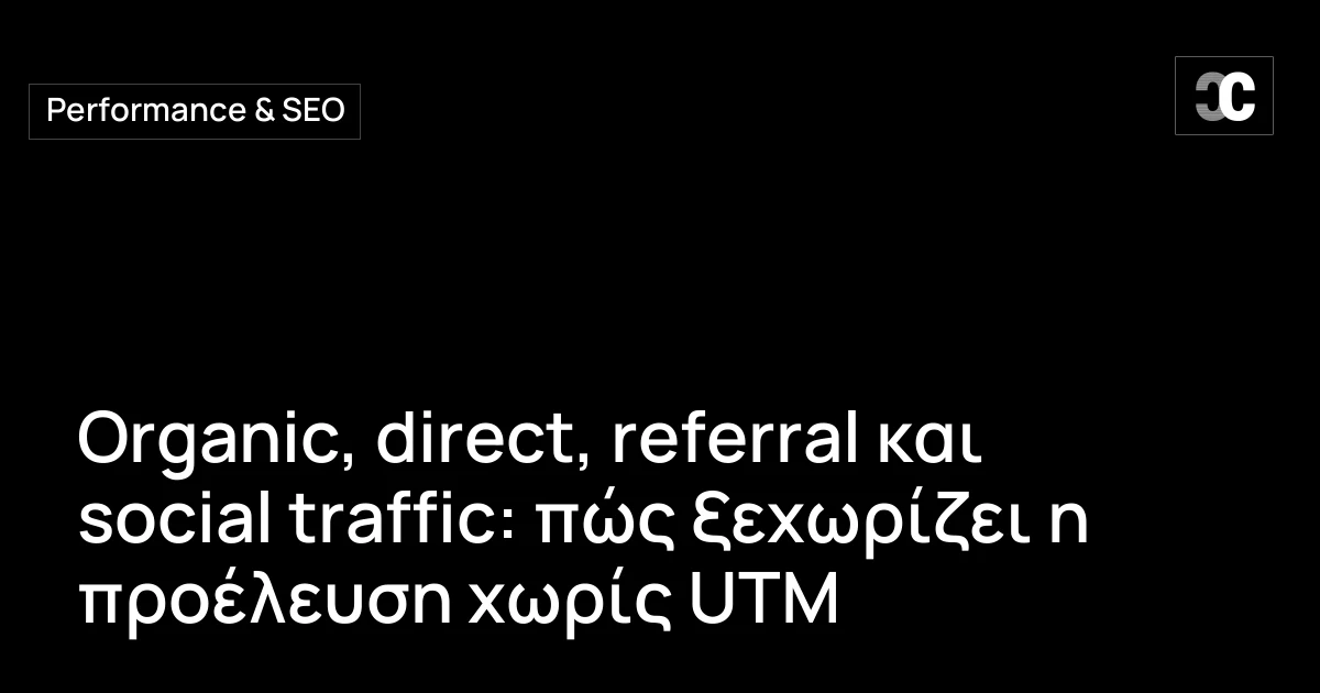 Organic, direct, referral και social traffic: πώς ξεχωρίζει η προέλευση χωρίς UTM