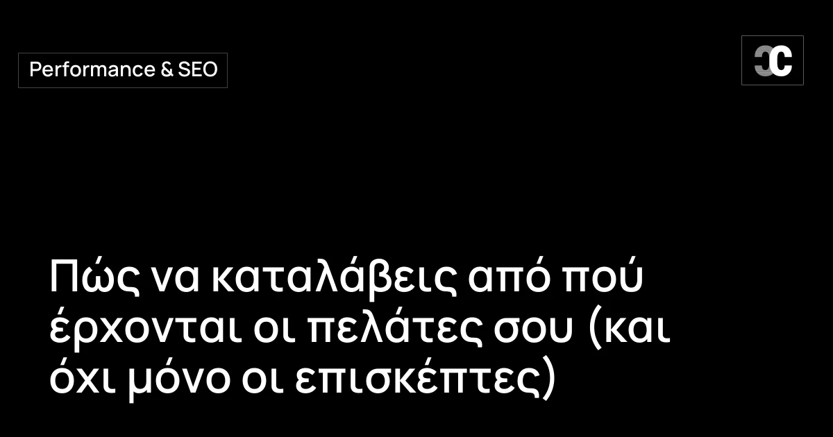 Πώς να καταλάβεις από πού έρχονται οι πελάτες σου (και όχι μόνο οι επισκέπτες)